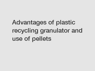 Advantages of plastic recycling granulator and use of pellets