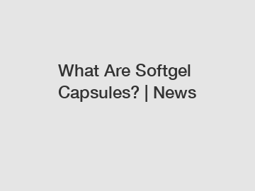 What Are Softgel Capsules? | News