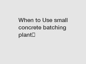 When to Use small concrete batching plant？