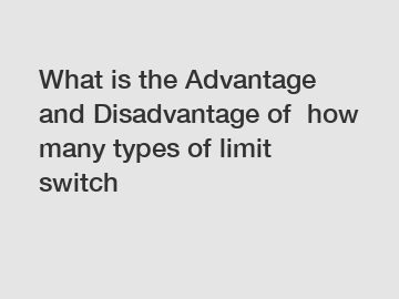 What is the Advantage and Disadvantage of  how many types of limit switch