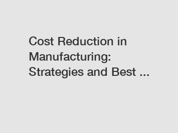 Cost Reduction in Manufacturing: Strategies and Best ...