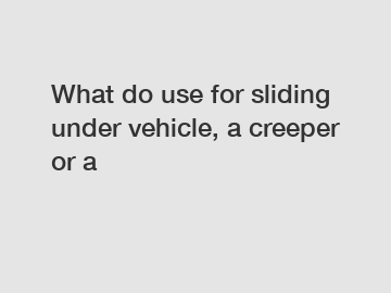 What do use for sliding under vehicle, a creeper or a