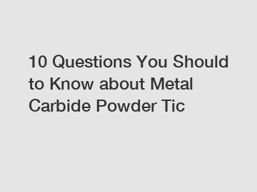 10 Questions You Should to Know about Metal Carbide Powder Tic