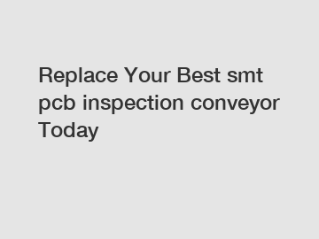 Replace Your Best smt pcb inspection conveyor Today