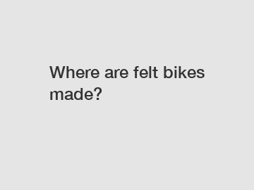 Where are felt bikes made?