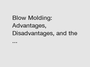 Blow Molding: Advantages, Disadvantages, and the ...