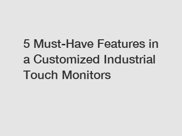 5 Must-Have Features in a Customized Industrial Touch Monitors