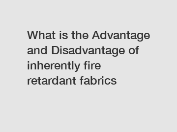 What is the Advantage and Disadvantage of  inherently fire retardant fabrics