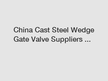 China Cast Steel Wedge Gate Valve Suppliers ...