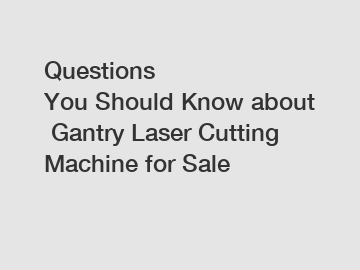 Questions You&nbsp;Should&nbsp;Know&nbsp;about&nbsp;Gantry Laser Cutting Machine for Sale