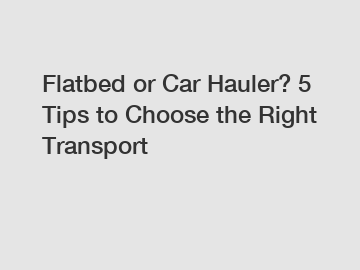 Flatbed or Car Hauler? 5 Tips to Choose the Right Transport