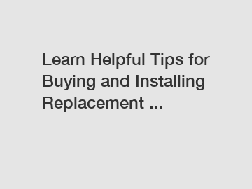 Learn Helpful Tips for Buying and Installing Replacement ...