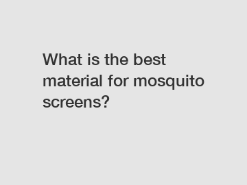 What is the best material for mosquito screens?
