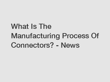 What Is The Manufacturing Process Of Connectors? - News