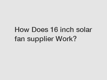 How Does 16 inch solar fan supplier Work?