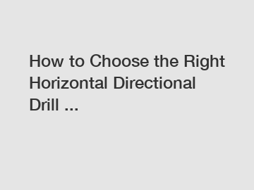 How to Choose the Right Horizontal Directional Drill ...