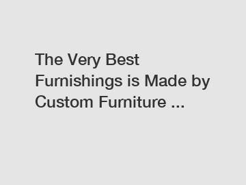 The Very Best Furnishings is Made by Custom Furniture ...