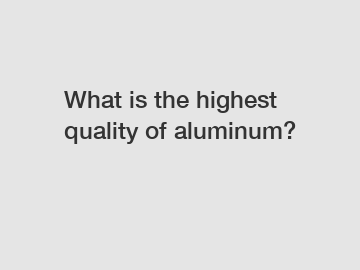 What is the highest quality of aluminum?