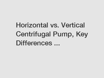 Horizontal vs. Vertical Centrifugal Pump, Key Differences ...