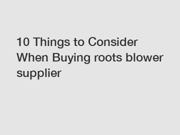 10 Things to Consider When Buying roots blower supplier