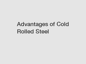 Advantages of Cold Rolled Steel