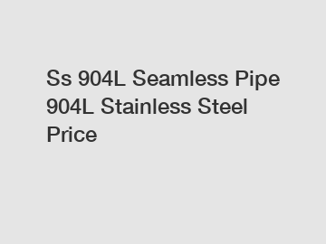 Ss 904L Seamless Pipe 904L Stainless Steel Price