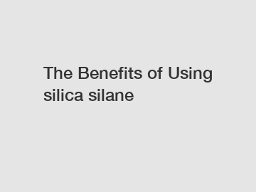 The Benefits of Using silica silane The Benefits of Using silica silane