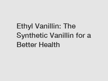 Ethyl Vanillin: The Synthetic Vanillin for a Better Health