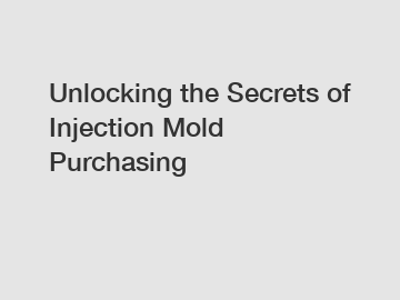 Unlocking the Secrets of Injection Mold Purchasing