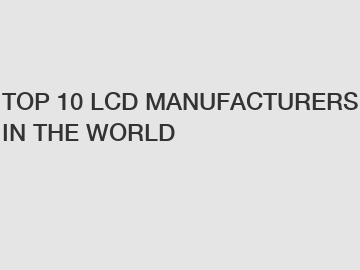 TOP 10 LCD MANUFACTURERS IN THE WORLD