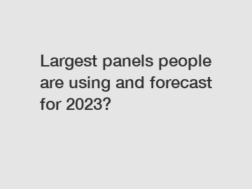Largest panels people are using and forecast for 2023?