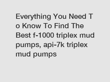 Everything You Need To Know To Find The Best f-1000 triplex mud pumps, api-7k triplex mud pumps