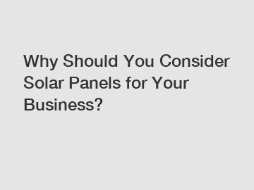 Why Should You Consider Solar Panels for Your Business?