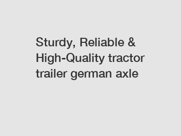 Sturdy, Reliable & High-Quality tractor trailer german axle