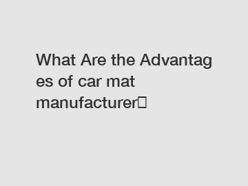 What Are the Advantages of car mat manufacturer？