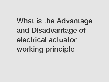 What is the Advantage and Disadvantage of  electrical actuator working principle