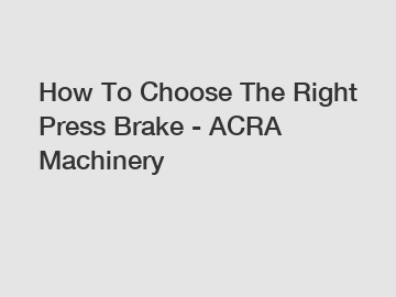 How To Choose The Right Press Brake - ACRA Machinery