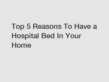 Top 5 Reasons To Have a Hospital Bed In Your Home