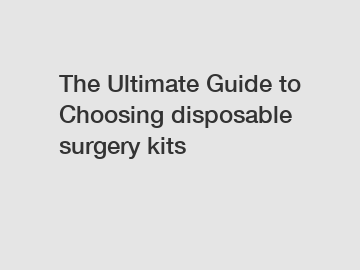 The Ultimate Guide to Choosing disposable surgery kits