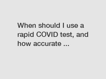 When should I use a rapid COVID test, and how accurate ...