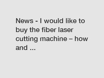 News - I would like to buy the fiber laser cutting machine – how and ...