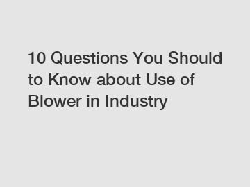 10 Questions You Should to Know about Use of Blower in Industry