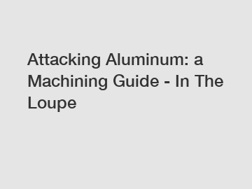 Attacking Aluminum: a Machining Guide - In The Loupe