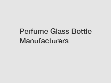 Perfume Glass Bottle Manufacturers