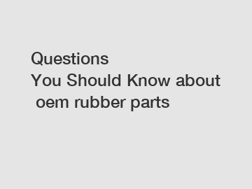 Questions You Should Know about oem rubber parts Questions You Should Know about oem rubber parts