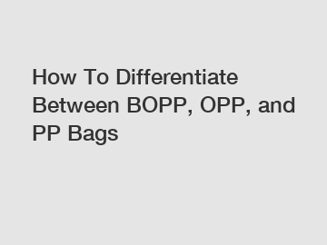 How To Differentiate Between BOPP, OPP, and PP Bags