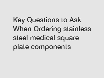 Key Questions to Ask When Ordering stainless steel medical square plate components