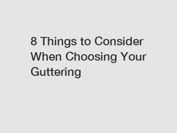 8 Things to Consider When Choosing Your Guttering