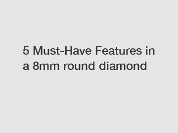 5 Must-Have Features in a 8mm round diamond