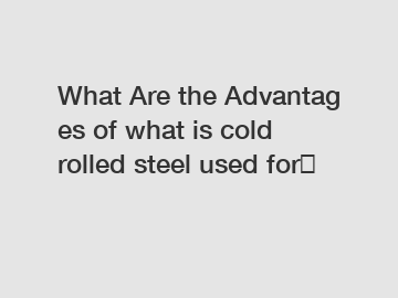 What Are the Advantages of what is cold rolled steel used for？